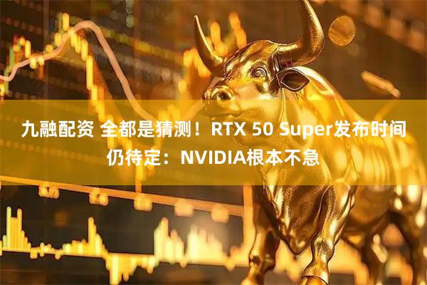 九融配资 全都是猜测！RTX 50 Super发布时间仍待定：NVIDIA根本不急