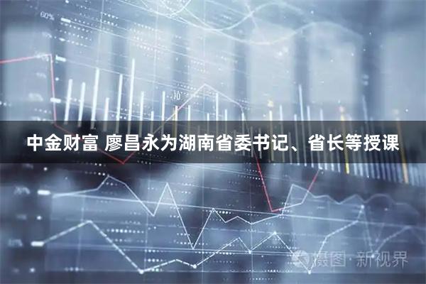 中金财富 廖昌永为湖南省委书记、省长等授课