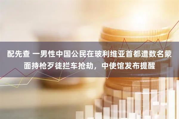 配先查 一男性中国公民在玻利维亚首都遭数名蒙面持枪歹徒拦车抢劫，中使馆发布提醒