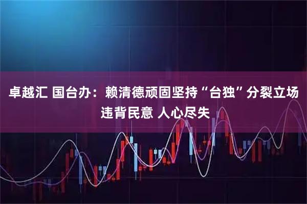 卓越汇 国台办：赖清德顽固坚持“台独”分裂立场 违背民意 人心尽失
