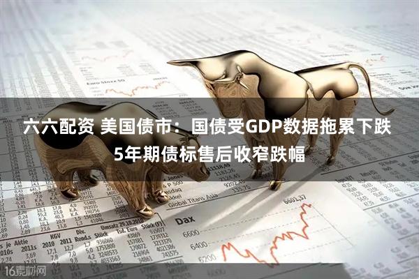 六六配资 美国债市：国债受GDP数据拖累下跌 5年期债标售后收窄跌幅
