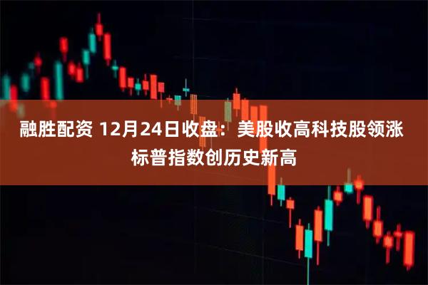 融胜配资 12月24日收盘：美股收高科技股领涨 标普指数创历史新高