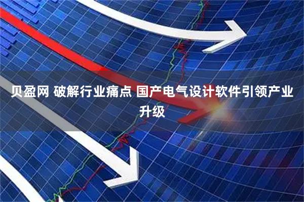 贝盈网 破解行业痛点 国产电气设计软件引领产业升级