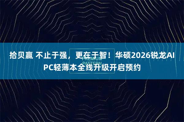 拾贝赢 不止于强，更在于智！华硕2026锐龙AIPC轻薄本全线升级开启预约