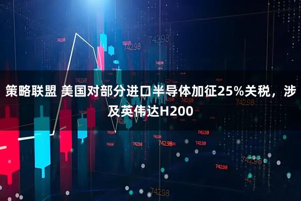 策略联盟 美国对部分进口半导体加征25%关税，涉及英伟达H200