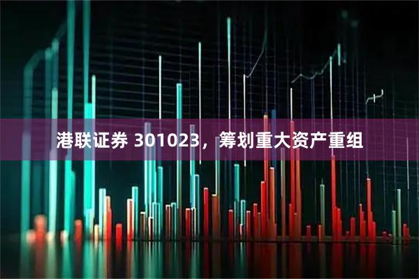 港联证券 301023，筹划重大资产重组