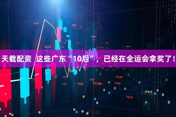 天载配资  这些广东“10后”，已经在全运会拿奖了！