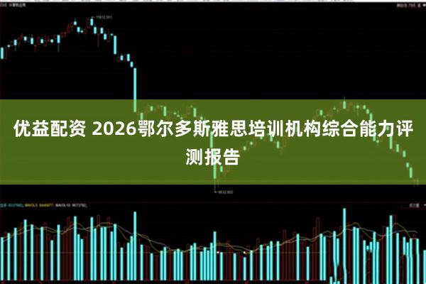 优益配资 2026鄂尔多斯雅思培训机构综合能力评测报告