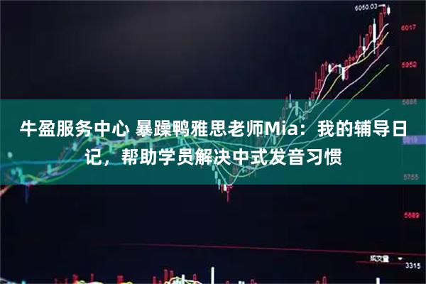 牛盈服务中心 暴躁鸭雅思老师Mia：我的辅导日记，帮助学员解决中式发音习惯