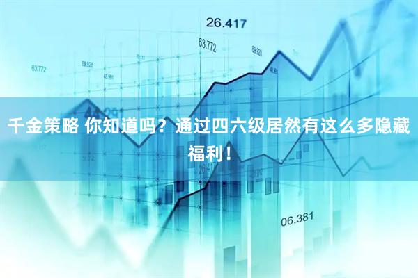 千金策略 你知道吗？通过四六级居然有这么多隐藏福利！