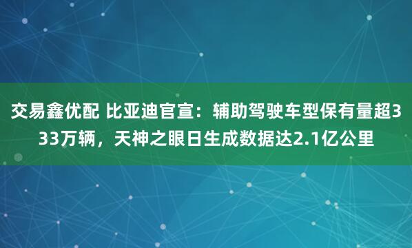 交易鑫优配 比亚迪官宣:辅助驾驶车型保有量超333万辆,天神之眼日生成数据达2.1亿公里